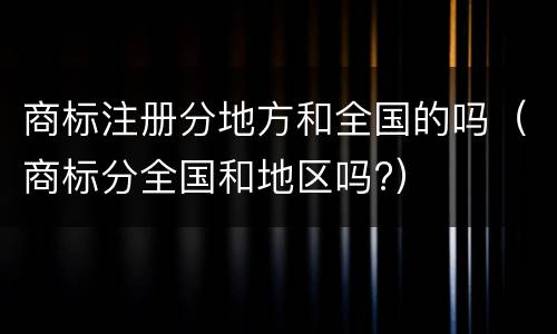 商标注册分地方和全国的吗（商标分全国和地区吗?）