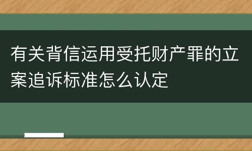 有关背信运用受托财产罪的立案追诉标准怎么认定
