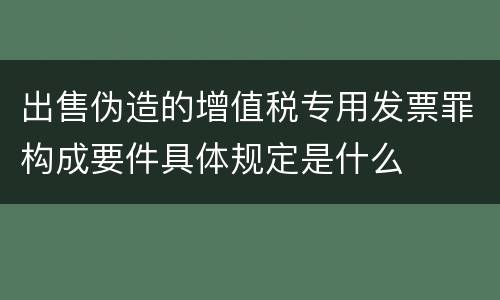 出售伪造的增值税专用发票罪构成要件具体规定是什么