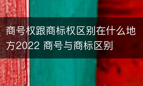 商号权跟商标权区别在什么地方2022 商号与商标区别