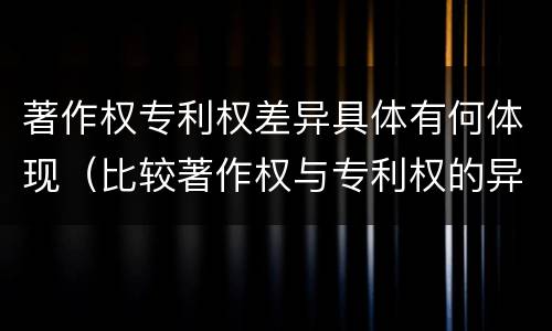 著作权专利权差异具体有何体现（比较著作权与专利权的异同）