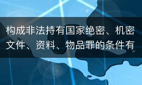 构成非法持有国家绝密、机密文件、资料、物品罪的条件有哪些