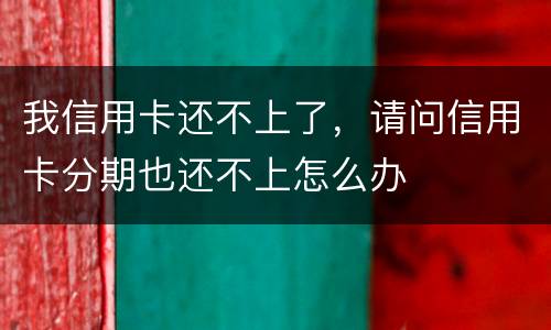 我信用卡还不上了，请问信用卡分期也还不上怎么办