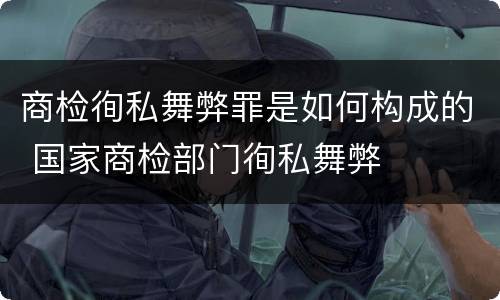 商检徇私舞弊罪是如何构成的 国家商检部门徇私舞弊