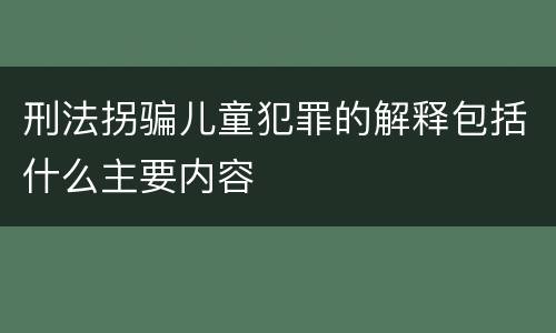 刑法拐骗儿童犯罪的解释包括什么主要内容
