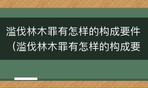滥伐林木罪有怎样的构成要件（滥伐林木罪有怎样的构成要件和标准）