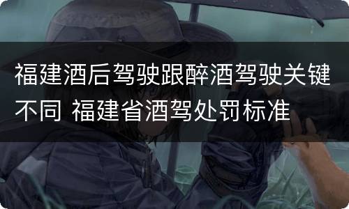 福建酒后驾驶跟醉酒驾驶关键不同 福建省酒驾处罚标准