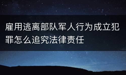 雇用逃离部队军人行为成立犯罪怎么追究法律责任