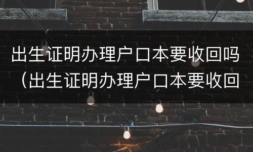 出生证明办理户口本要收回吗（出生证明办理户口本要收回吗）