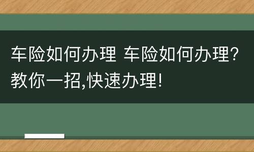 车险如何办理 车险如何办理?教你一招,快速办理!