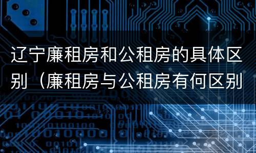 辽宁廉租房和公租房的具体区别（廉租房与公租房有何区别）