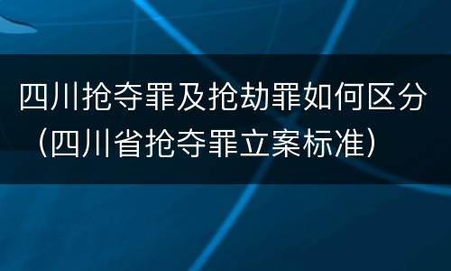四川抢夺罪及抢劫罪如何区分（四川省抢夺罪立案标准）