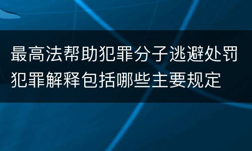 最高法帮助犯罪分子逃避处罚犯罪解释包括哪些主要规定