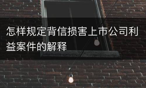 怎样规定背信损害上市公司利益案件的解释