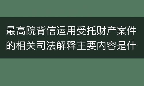 最高院背信运用受托财产案件的相关司法解释主要内容是什么