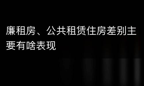 廉租房、公共租赁住房差别主要有啥表现