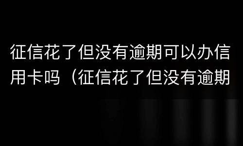 征信花了但没有逾期可以办信用卡吗（征信花了但没有逾期可以办信用卡吗有影响吗）