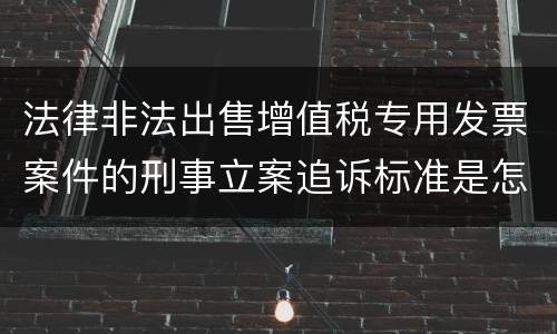 法律非法出售增值税专用发票案件的刑事立案追诉标准是怎样规定