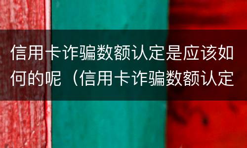 信用卡诈骗数额认定是应该如何的呢（信用卡诈骗数额认定是应该如何的呢图片）