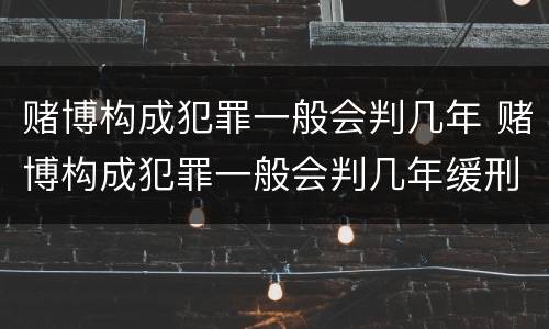 赌博构成犯罪一般会判几年 赌博构成犯罪一般会判几年缓刑