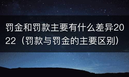 罚金和罚款主要有什么差异2022（罚款与罚金的主要区别）