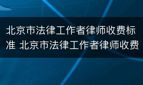 北京市法律工作者律师收费标准 北京市法律工作者律师收费标准是多少