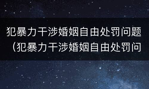 犯暴力干涉婚姻自由处罚问题（犯暴力干涉婚姻自由处罚问题大吗）