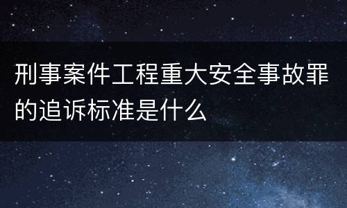 刑事案件工程重大安全事故罪的追诉标准是什么
