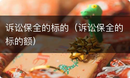 诉讼保全的标的（诉讼保全的标的额）