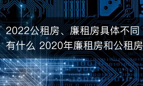 2022公租房、廉租房具体不同有什么 2020年廉租房和公租房的区别