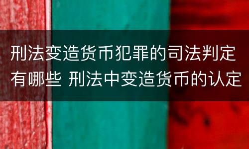 刑法变造货币犯罪的司法判定有哪些 刑法中变造货币的认定标准为