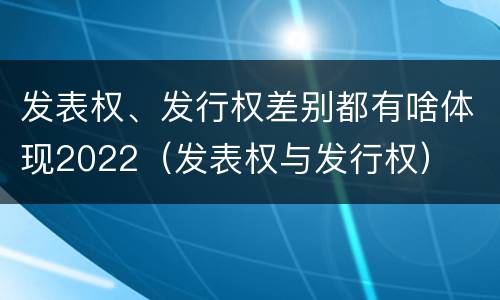 发表权、发行权差别都有啥体现2022（发表权与发行权）