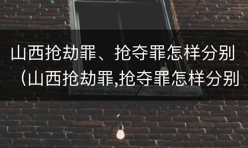 山西抢劫罪、抢夺罪怎样分别（山西抢劫罪,抢夺罪怎样分别判）