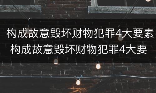构成故意毁坏财物犯罪4大要素 构成故意毁坏财物犯罪4大要素是