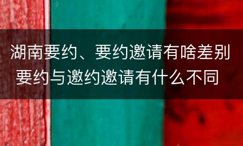 湖南要约、要约邀请有啥差别 要约与邀约邀请有什么不同