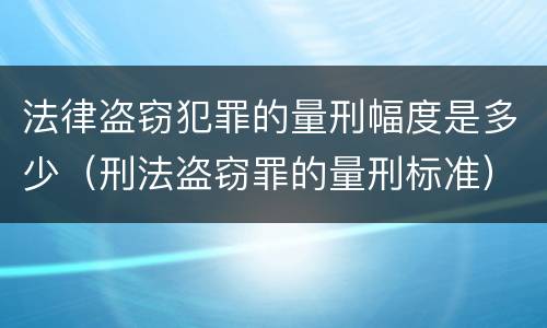 法律盗窃犯罪的量刑幅度是多少（刑法盗窃罪的量刑标准）