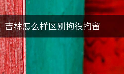 吉林怎么样区别拘役拘留