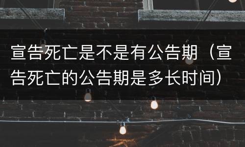 宣告死亡是不是有公告期（宣告死亡的公告期是多长时间）