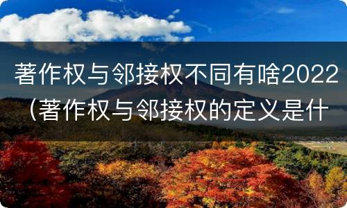 著作权与邻接权不同有啥2022（著作权与邻接权的定义是什么）