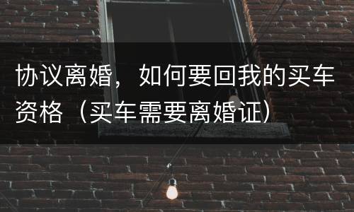 协议离婚，如何要回我的买车资格（买车需要离婚证）