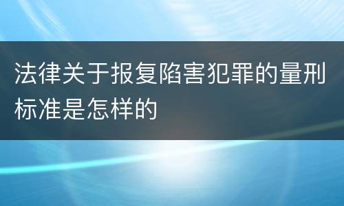 法律关于报复陷害犯罪的量刑标准是怎样的