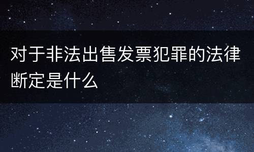 对于非法出售发票犯罪的法律断定是什么