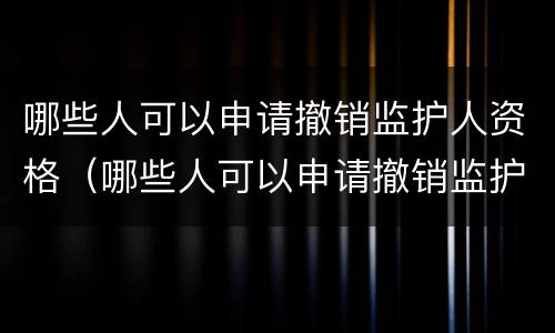 哪些人可以申请撤销监护人资格（哪些人可以申请撤销监护人资格审查）