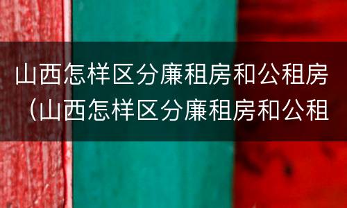 山西怎样区分廉租房和公租房（山西怎样区分廉租房和公租房呢）
