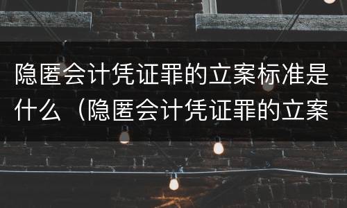 隐匿会计凭证罪的立案标准是什么（隐匿会计凭证罪的立案标准是什么）