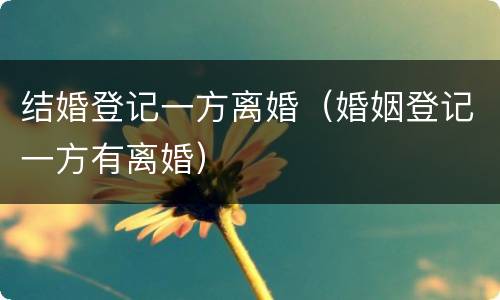 结婚登记一方离婚（婚姻登记一方有离婚）