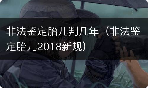 非法鉴定胎儿判几年（非法鉴定胎儿2018新规）