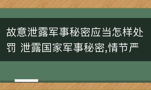 故意泄露军事秘密应当怎样处罚 泄露国家军事秘密,情节严重的,依照刑法