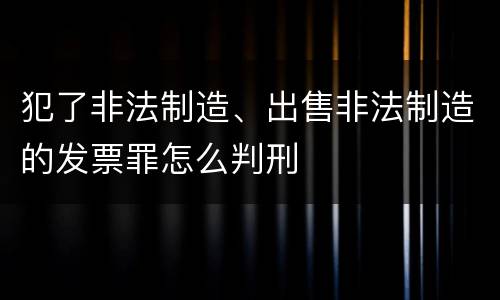 犯了非法制造、出售非法制造的发票罪怎么判刑