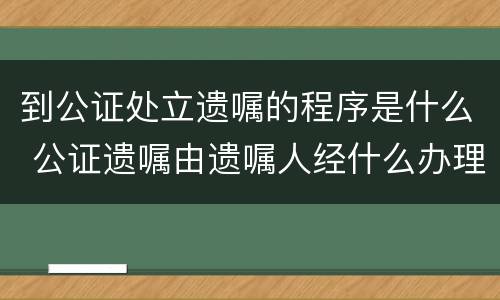 到公证处立遗嘱的程序是什么 公证遗嘱由遗嘱人经什么办理